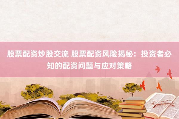 股票配资炒股交流 股票配资风险揭秘：投资者必知的配资问题与应对策略
