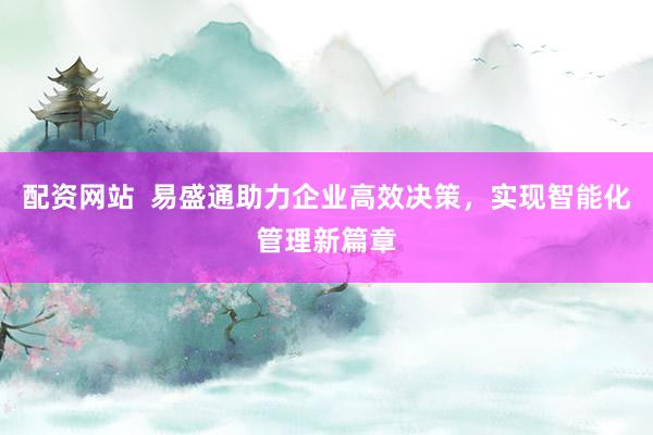 配资网站  易盛通助力企业高效决策，实现智能化管理新篇章
