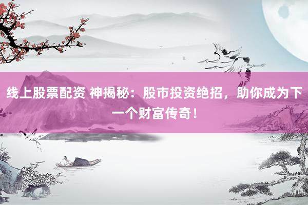 线上股票配资 神揭秘：股市投资绝招，助你成为下一个财富传奇！