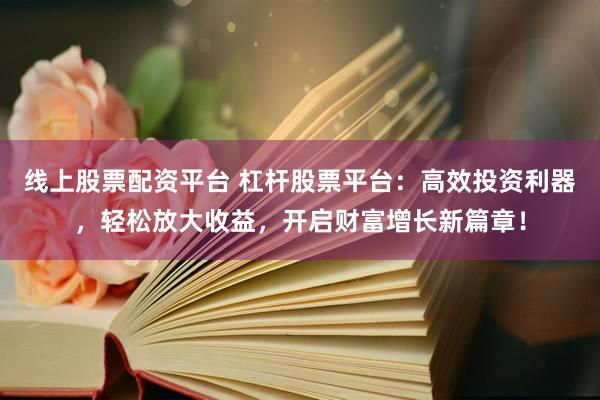 线上股票配资平台 杠杆股票平台：高效投资利器，轻松放大收益，开启财富增长新篇章！