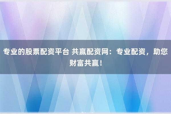 专业的股票配资平台 共赢配资网：专业配资，助您财富共赢！
