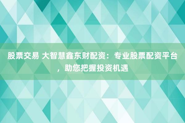 股票交易 大智慧鑫东财配资：专业股票配资平台，助您把握投资机遇