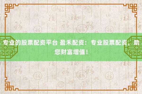 专业的股票配资平台 盈禾配资：专业股票配资，助您财富增值！