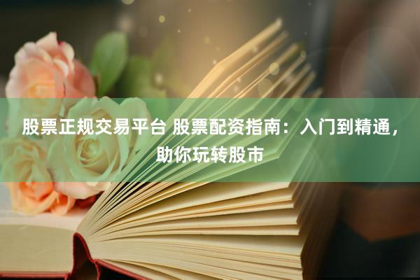 股票正规交易平台 股票配资指南：入门到精通，助你玩转股市