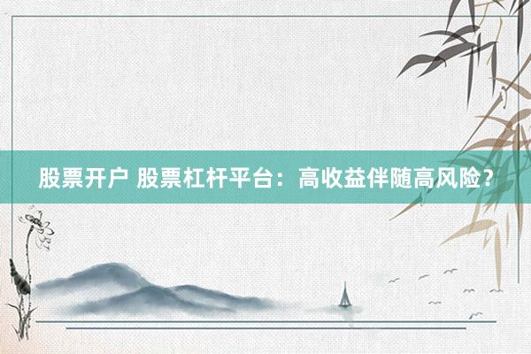 股票开户 股票杠杆平台：高收益伴随高风险？
