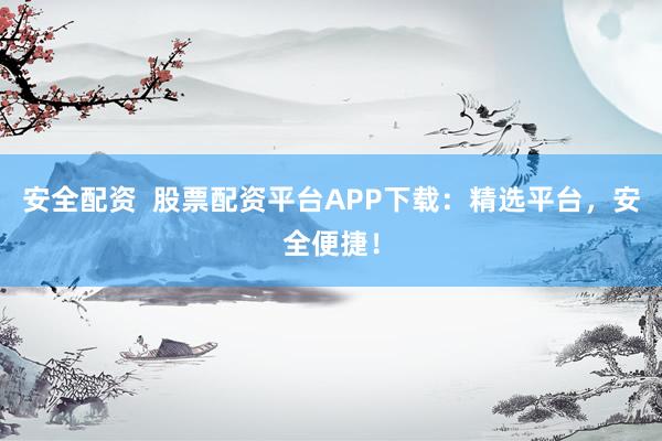 安全配资  股票配资平台APP下载：精选平台，安全便捷！
